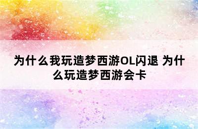 为什么我玩造梦西游OL闪退 为什么玩造梦西游会卡